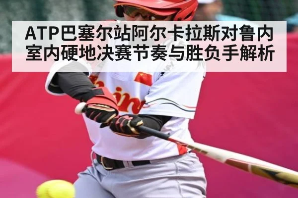ATP巴塞尔站阿尔卡拉斯对鲁内室内硬地决赛节奏与胜负手解析